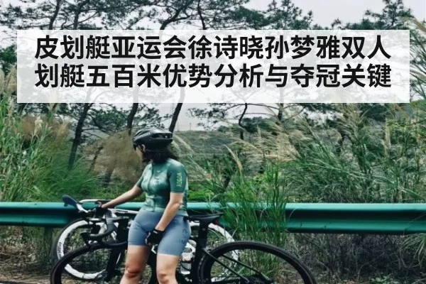 皮划艇亚运会徐诗晓孙梦雅双人划艇五百米优势分析与夺冠关键